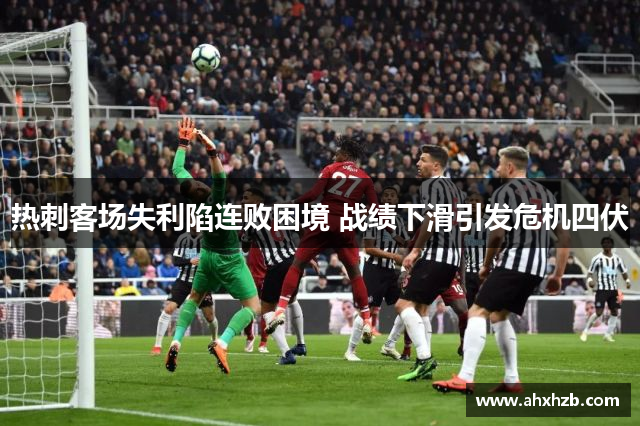热刺客场失利陷连败困境 战绩下滑引发危机四伏
