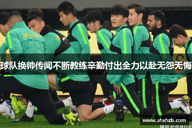 球队换帅传闻不断教练辛勤付出全力以赴无怨无悔