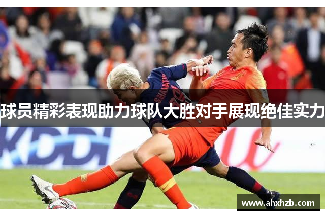 球员精彩表现助力球队大胜对手展现绝佳实力