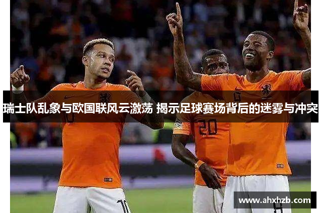 瑞士队乱象与欧国联风云激荡 揭示足球赛场背后的迷雾与冲突