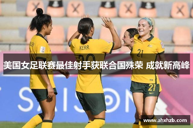 美国女足联赛最佳射手获联合国殊荣 成就新高峰
