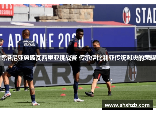 博洛尼亚勇破瓦西里亚挑战赛 传承伊比利亚传统对决的荣耀