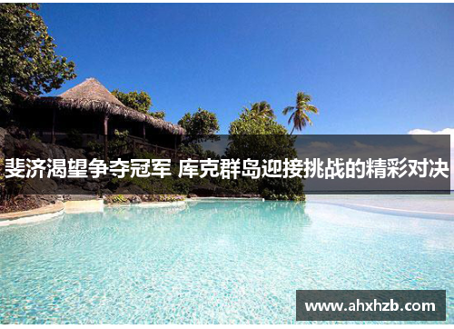 斐济渴望争夺冠军 库克群岛迎接挑战的精彩对决