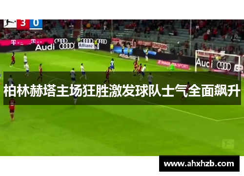 柏林赫塔主场狂胜激发球队士气全面飙升