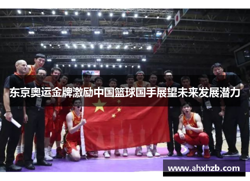 东京奥运金牌激励中国篮球国手展望未来发展潜力