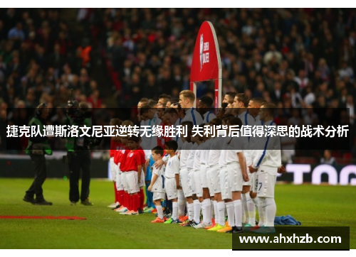 捷克队遭斯洛文尼亚逆转无缘胜利 失利背后值得深思的战术分析