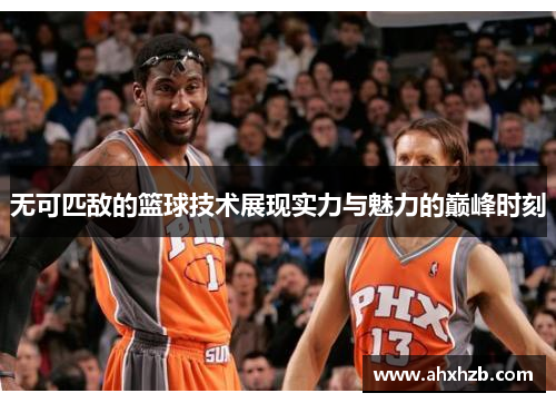 无可匹敌的篮球技术展现实力与魅力的巅峰时刻
