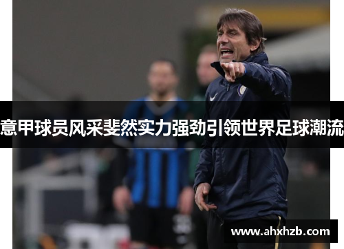意甲球员风采斐然实力强劲引领世界足球潮流