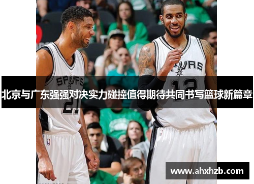北京与广东强强对决实力碰撞值得期待共同书写篮球新篇章