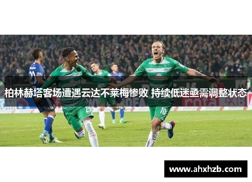 柏林赫塔客场遭遇云达不莱梅惨败 持续低迷亟需调整状态