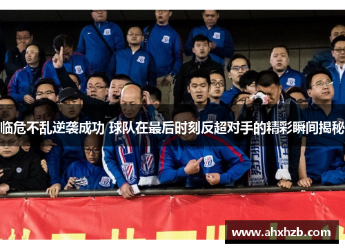 临危不乱逆袭成功 球队在最后时刻反超对手的精彩瞬间揭秘