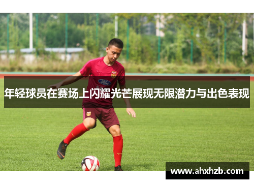 年轻球员在赛场上闪耀光芒展现无限潜力与出色表现