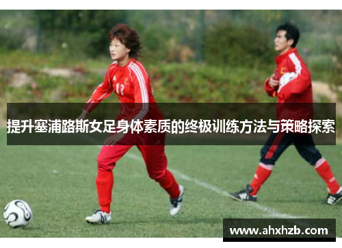 提升塞浦路斯女足身体素质的终极训练方法与策略探索