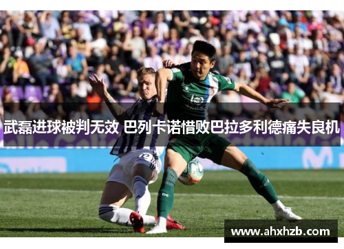 武磊进球被判无效 巴列卡诺惜败巴拉多利德痛失良机
