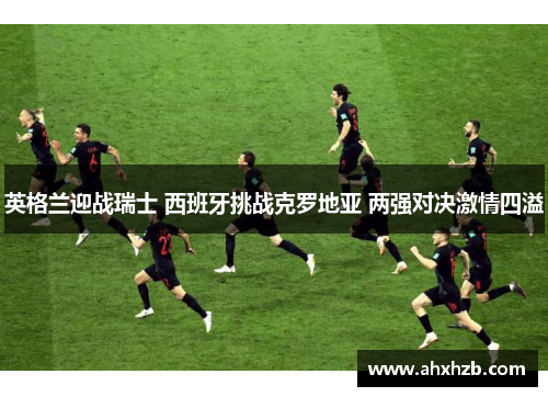 英格兰迎战瑞士 西班牙挑战克罗地亚 两强对决激情四溢