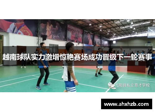 越南球队实力激增惊艳赛场成功晋级下一轮赛事