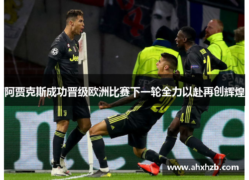 阿贾克斯成功晋级欧洲比赛下一轮全力以赴再创辉煌
