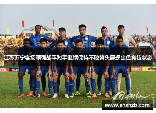 江苏苏宁客场顽强战平对手继续保持不败势头展现出色竞技状态