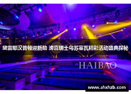 黛雷耶汉普顿迎新勋 滂喜瑞士乌苏塞瓦精彩活动盛典探秘