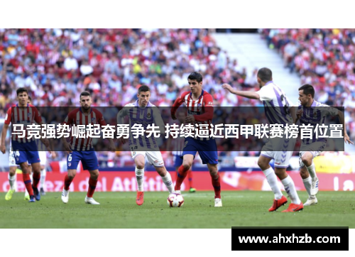 马竞强势崛起奋勇争先 持续逼近西甲联赛榜首位置