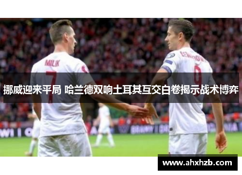 挪威迎来平局 哈兰德双响土耳其互交白卷揭示战术博弈