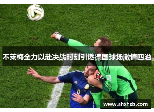 不莱梅全力以赴决战时刻引燃德国球场激情四溢