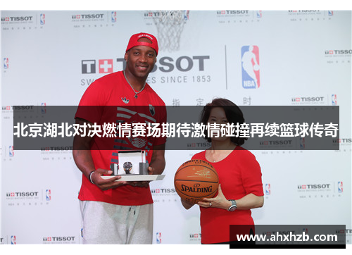 北京湖北对决燃情赛场期待激情碰撞再续篮球传奇