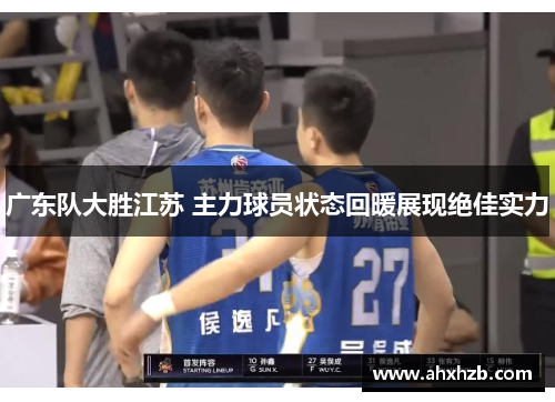 广东队大胜江苏 主力球员状态回暖展现绝佳实力