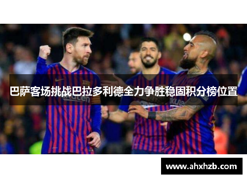 巴萨客场挑战巴拉多利德全力争胜稳固积分榜位置