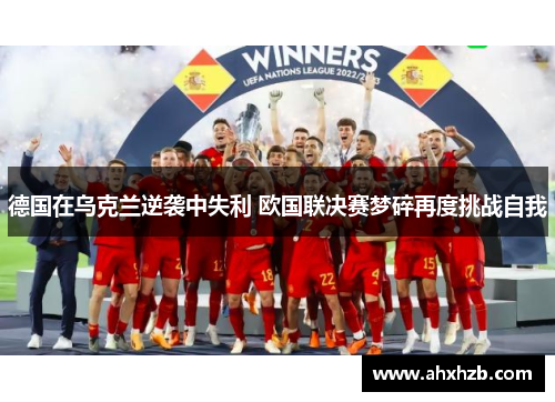 德国在乌克兰逆袭中失利 欧国联决赛梦碎再度挑战自我