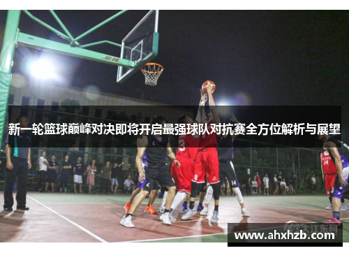新一轮篮球巅峰对决即将开启最强球队对抗赛全方位解析与展望
