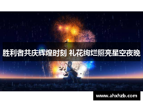 胜利者共庆辉煌时刻 礼花绚烂照亮星空夜晚
