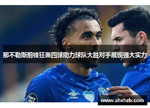 那不勒斯前锋狂轰四球助力球队大胜对手展现强大实力