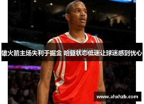 雄火箭主场失利于掘金 哈登状态低迷让球迷感到忧心
