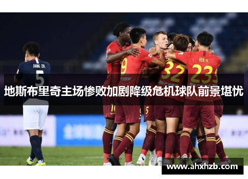 地斯布里奇主场惨败加剧降级危机球队前景堪忧