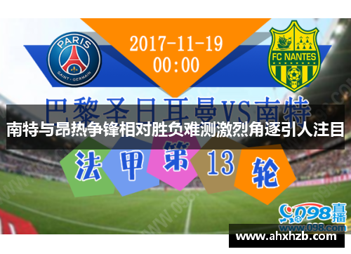 南特与昂热争锋相对胜负难测激烈角逐引人注目