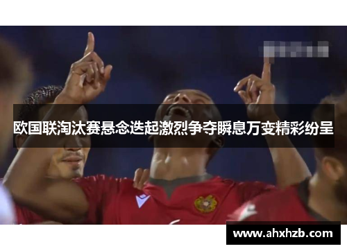欧国联淘汰赛悬念迭起激烈争夺瞬息万变精彩纷呈