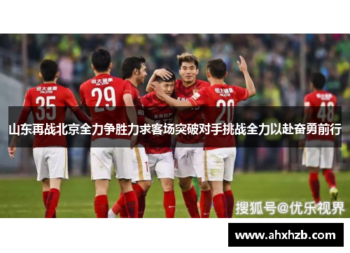 山东再战北京全力争胜力求客场突破对手挑战全力以赴奋勇前行