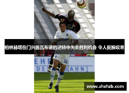 柏林赫塔在门兴施瓦布德的逆转中失去胜利机会 令人扼腕叹息