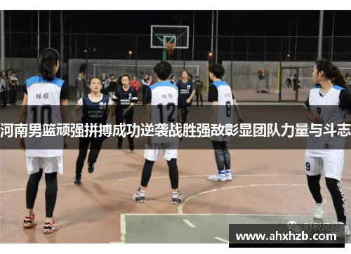 河南男篮顽强拼搏成功逆袭战胜强敌彰显团队力量与斗志