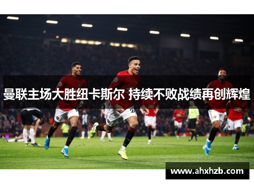曼联主场大胜纽卡斯尔 持续不败战绩再创辉煌