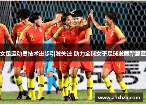 女足运动员技术进步引发关注 助力全球女子足球发展新篇章
