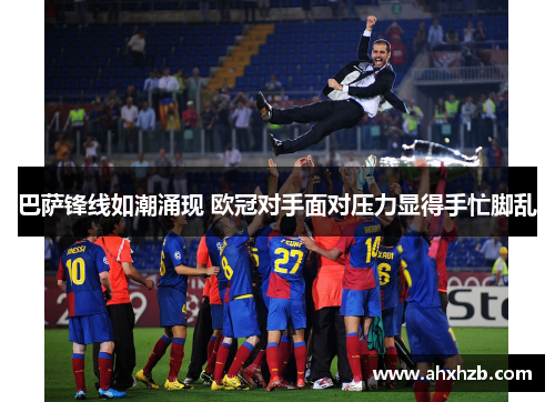 巴萨锋线如潮涌现 欧冠对手面对压力显得手忙脚乱