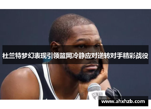 杜兰特梦幻表现引领篮网冷静应对逆转对手精彩战役
