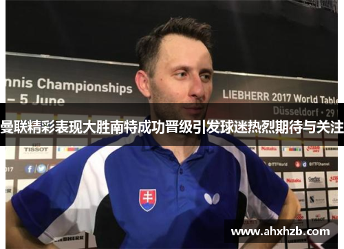 曼联精彩表现大胜南特成功晋级引发球迷热烈期待与关注