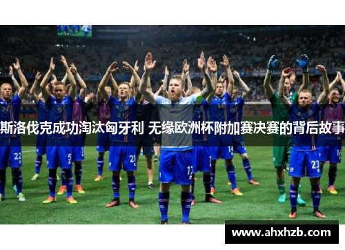 斯洛伐克成功淘汰匈牙利 无缘欧洲杯附加赛决赛的背后故事