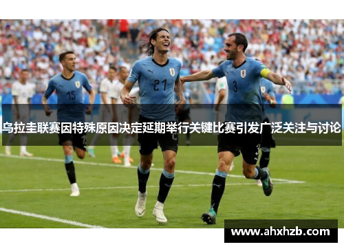 乌拉圭联赛因特殊原因决定延期举行关键比赛引发广泛关注与讨论
