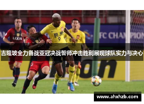 吉隆坡全力备战亚冠决战誓师冲击胜利展现球队实力与决心