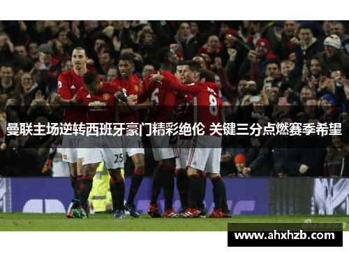曼联主场逆转西班牙豪门精彩绝伦 关键三分点燃赛季希望