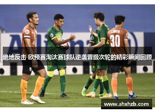绝地反击 欧预赛淘汰赛球队逆袭晋级次轮的精彩瞬间回顾